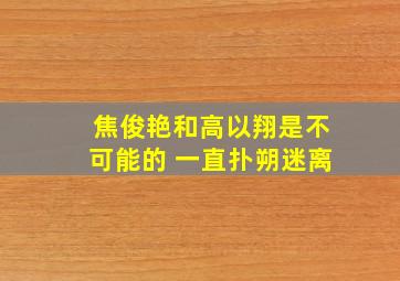 焦俊艳和高以翔是不可能的 一直扑朔迷离